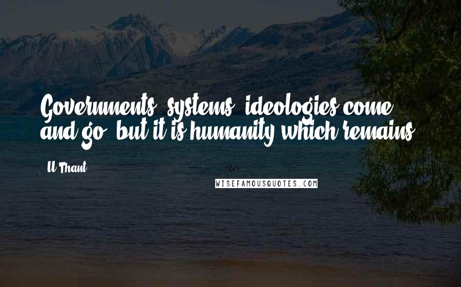 U Thant Quotes: Governments, systems, ideologies come and go, but it is humanity which remains.