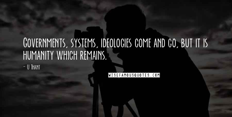 U Thant Quotes: Governments, systems, ideologies come and go, but it is humanity which remains.