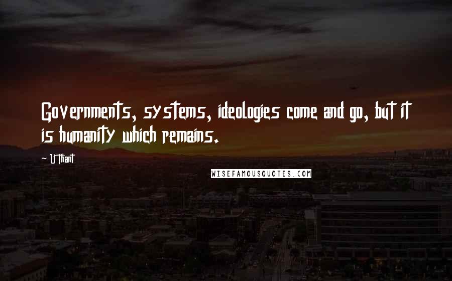 U Thant Quotes: Governments, systems, ideologies come and go, but it is humanity which remains.