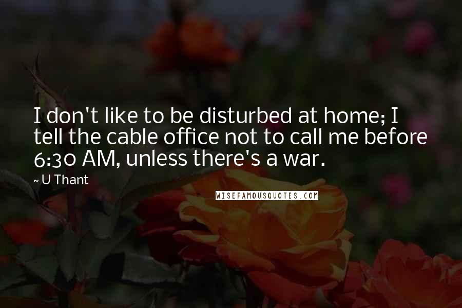 U Thant Quotes: I don't like to be disturbed at home; I tell the cable office not to call me before 6:30 AM, unless there's a war.