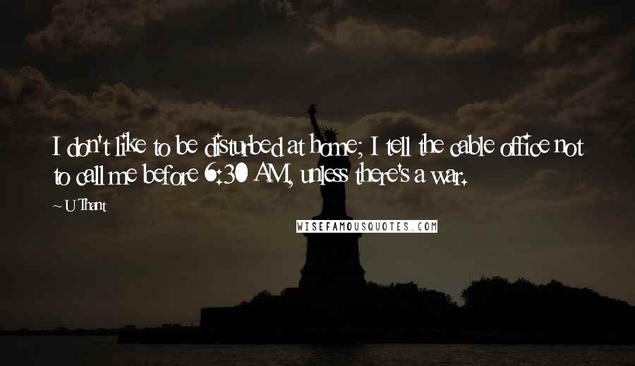 U Thant Quotes: I don't like to be disturbed at home; I tell the cable office not to call me before 6:30 AM, unless there's a war.