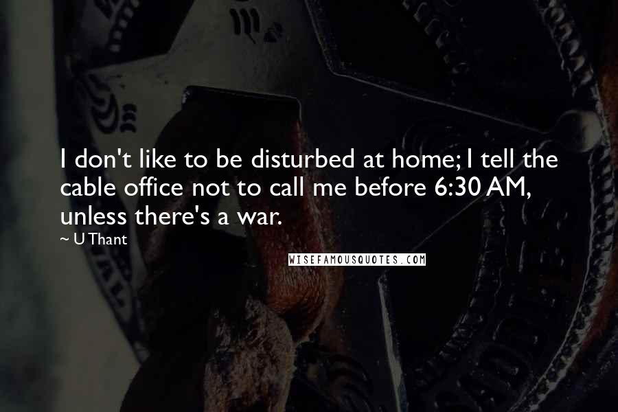 U Thant Quotes: I don't like to be disturbed at home; I tell the cable office not to call me before 6:30 AM, unless there's a war.