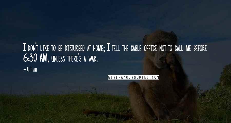 U Thant Quotes: I don't like to be disturbed at home; I tell the cable office not to call me before 6:30 AM, unless there's a war.