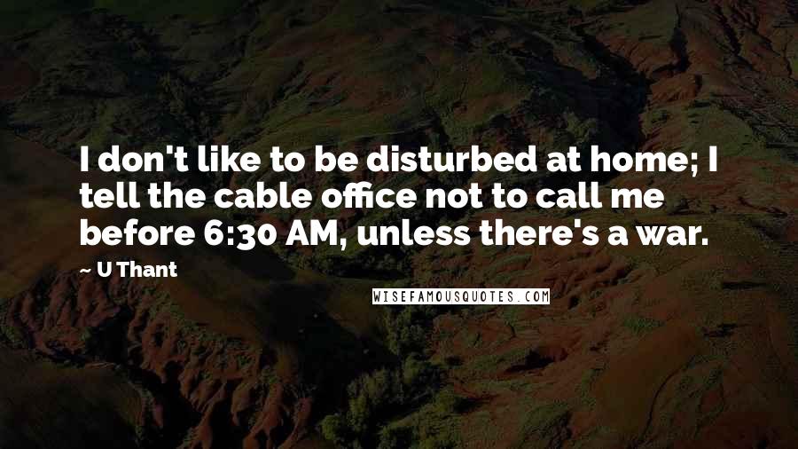 U Thant Quotes: I don't like to be disturbed at home; I tell the cable office not to call me before 6:30 AM, unless there's a war.