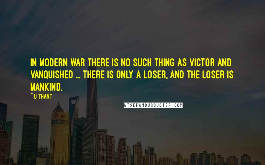 U Thant Quotes: In modern war there is no such thing as victor and vanquished ... There is only a loser, and the loser is mankind.