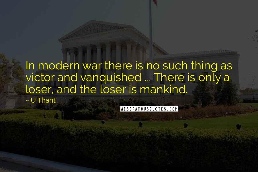 U Thant Quotes: In modern war there is no such thing as victor and vanquished ... There is only a loser, and the loser is mankind.
