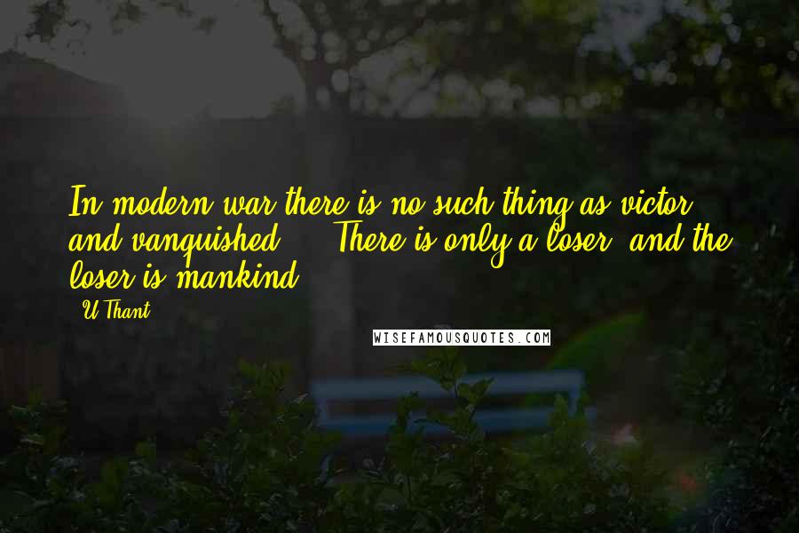 U Thant Quotes: In modern war there is no such thing as victor and vanquished ... There is only a loser, and the loser is mankind.