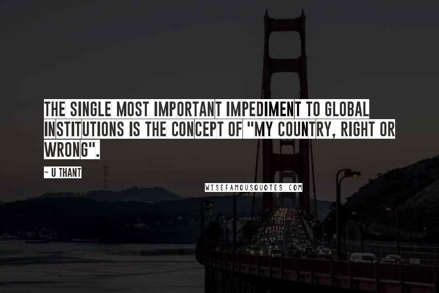 U Thant Quotes: The single most important impediment to global institutions is the concept of "my country, right or wrong".