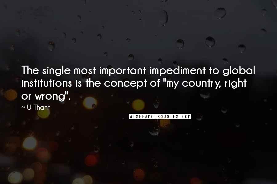 U Thant Quotes: The single most important impediment to global institutions is the concept of "my country, right or wrong".