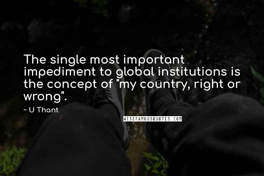 U Thant Quotes: The single most important impediment to global institutions is the concept of "my country, right or wrong".