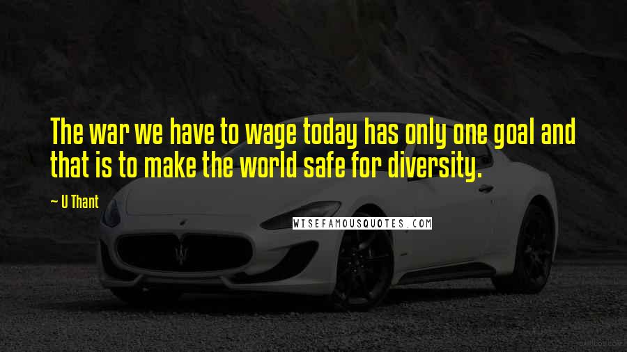 U Thant Quotes: The war we have to wage today has only one goal and that is to make the world safe for diversity.