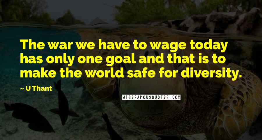 U Thant Quotes: The war we have to wage today has only one goal and that is to make the world safe for diversity.