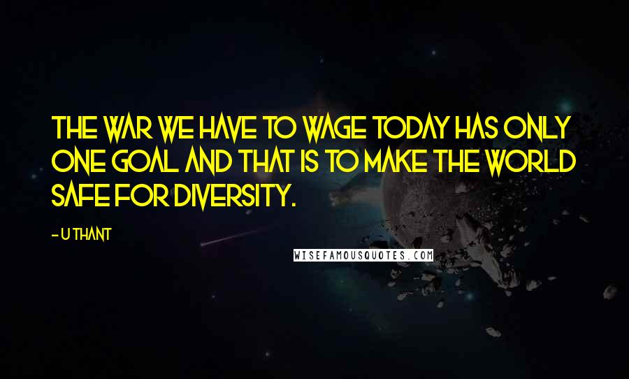 U Thant Quotes: The war we have to wage today has only one goal and that is to make the world safe for diversity.