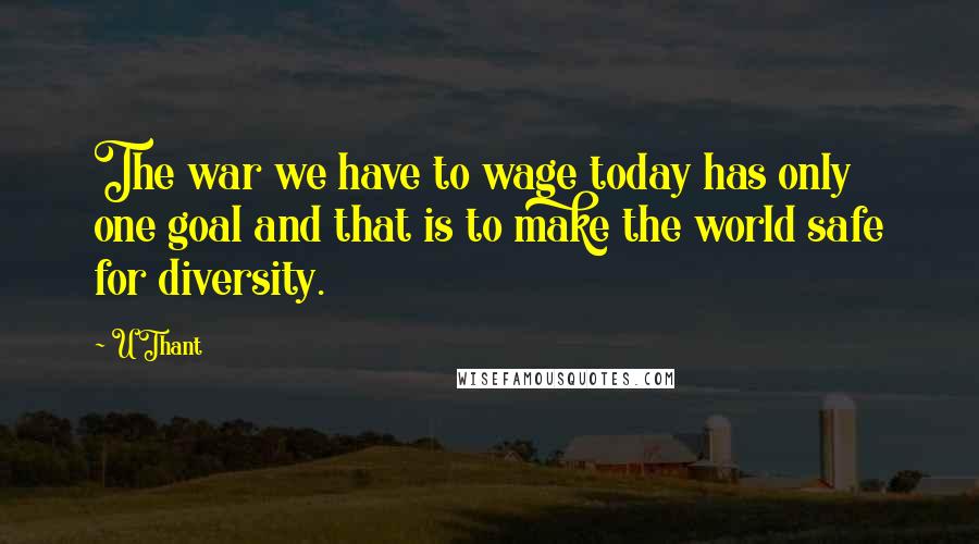 U Thant Quotes: The war we have to wage today has only one goal and that is to make the world safe for diversity.