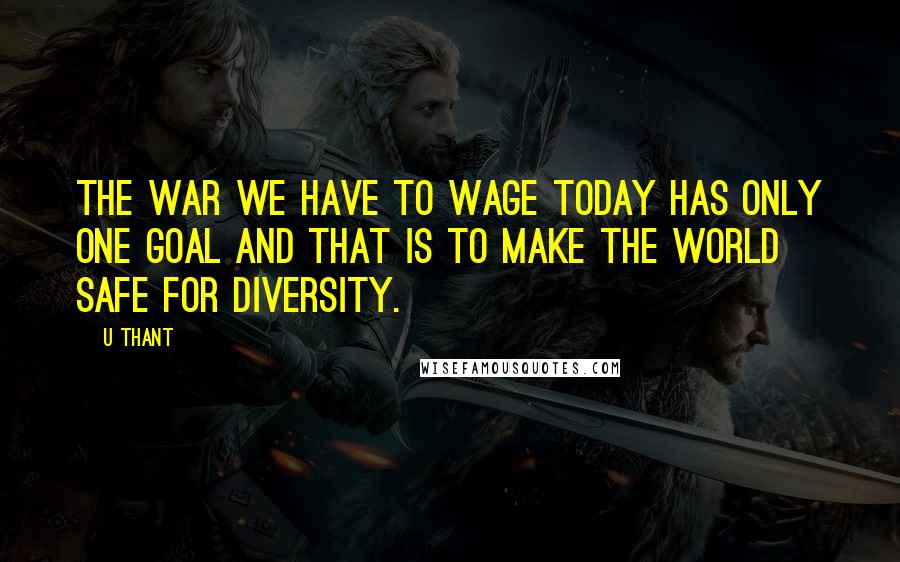 U Thant Quotes: The war we have to wage today has only one goal and that is to make the world safe for diversity.