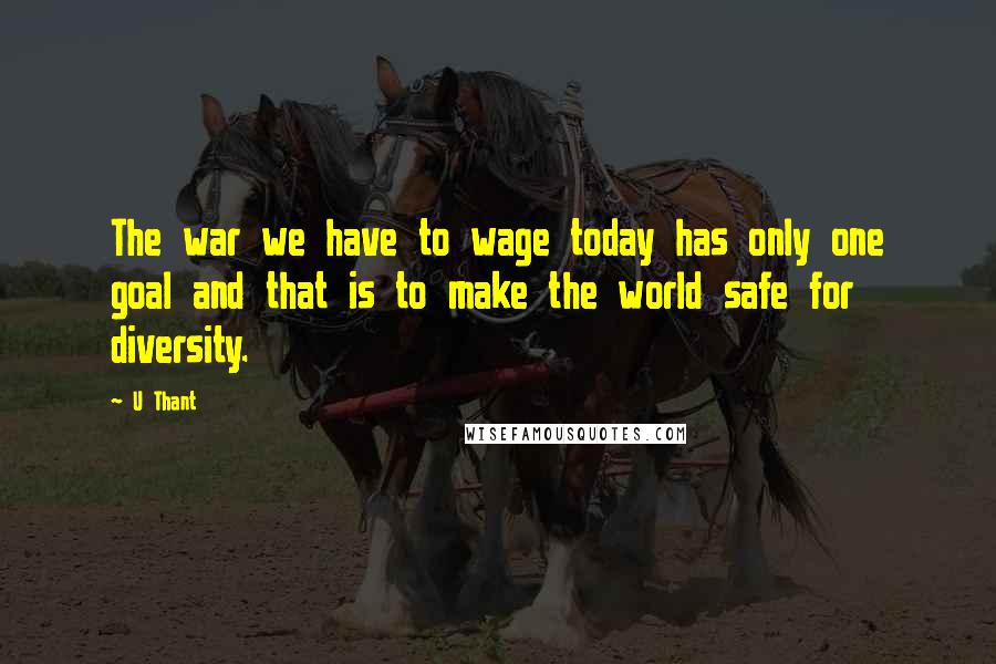 U Thant Quotes: The war we have to wage today has only one goal and that is to make the world safe for diversity.