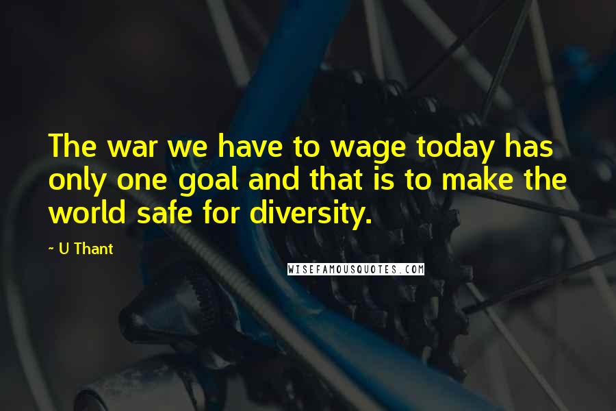 U Thant Quotes: The war we have to wage today has only one goal and that is to make the world safe for diversity.