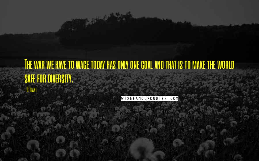 U Thant Quotes: The war we have to wage today has only one goal and that is to make the world safe for diversity.