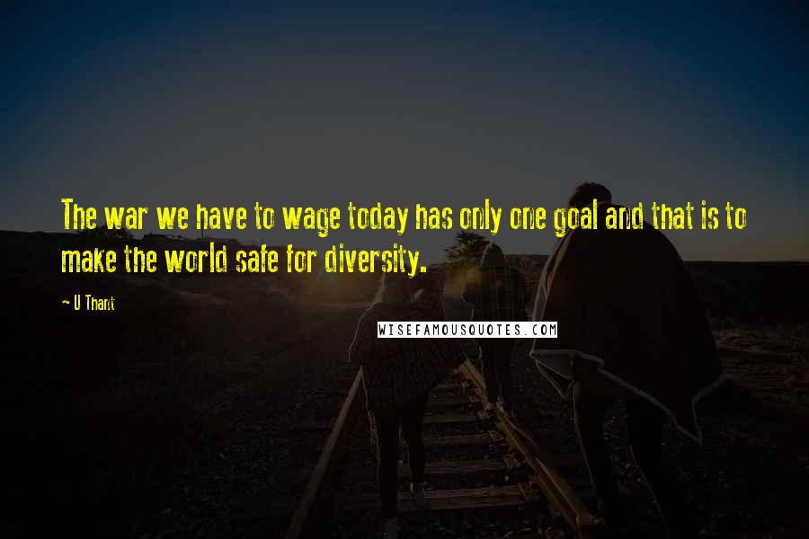 U Thant Quotes: The war we have to wage today has only one goal and that is to make the world safe for diversity.