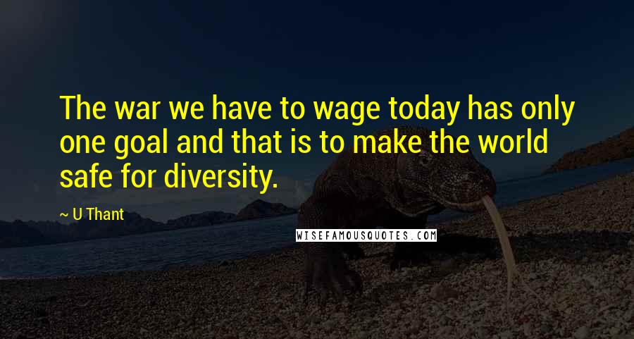 U Thant Quotes: The war we have to wage today has only one goal and that is to make the world safe for diversity.