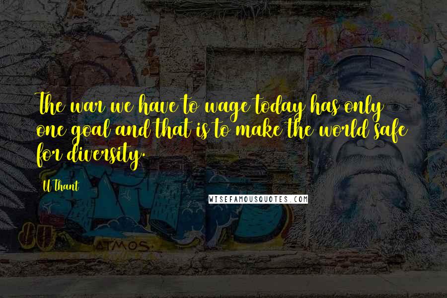 U Thant Quotes: The war we have to wage today has only one goal and that is to make the world safe for diversity.