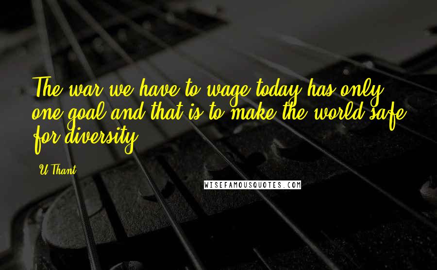 U Thant Quotes: The war we have to wage today has only one goal and that is to make the world safe for diversity.