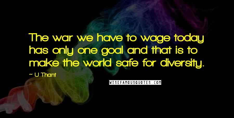 U Thant Quotes: The war we have to wage today has only one goal and that is to make the world safe for diversity.