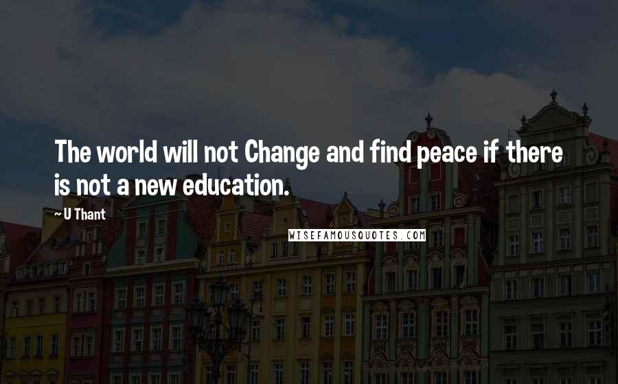 U Thant Quotes: The world will not Change and find peace if there is not a new education.