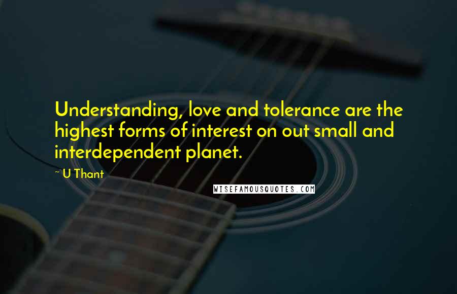 U Thant Quotes: Understanding, love and tolerance are the highest forms of interest on out small and interdependent planet.