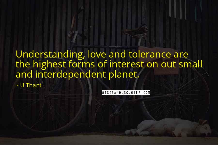 U Thant Quotes: Understanding, love and tolerance are the highest forms of interest on out small and interdependent planet.