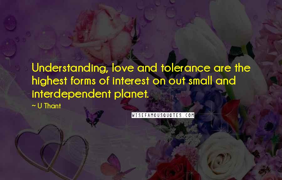 U Thant Quotes: Understanding, love and tolerance are the highest forms of interest on out small and interdependent planet.