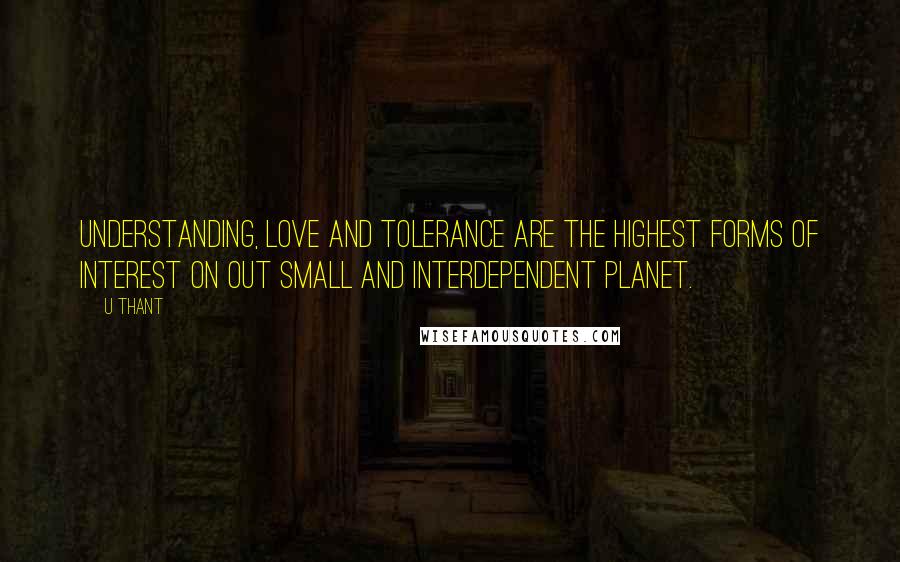U Thant Quotes: Understanding, love and tolerance are the highest forms of interest on out small and interdependent planet.