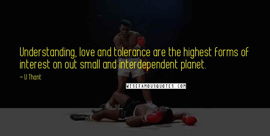 U Thant Quotes: Understanding, love and tolerance are the highest forms of interest on out small and interdependent planet.