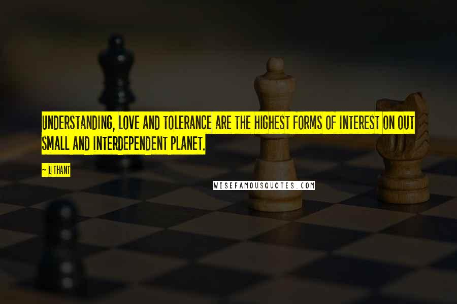 U Thant Quotes: Understanding, love and tolerance are the highest forms of interest on out small and interdependent planet.