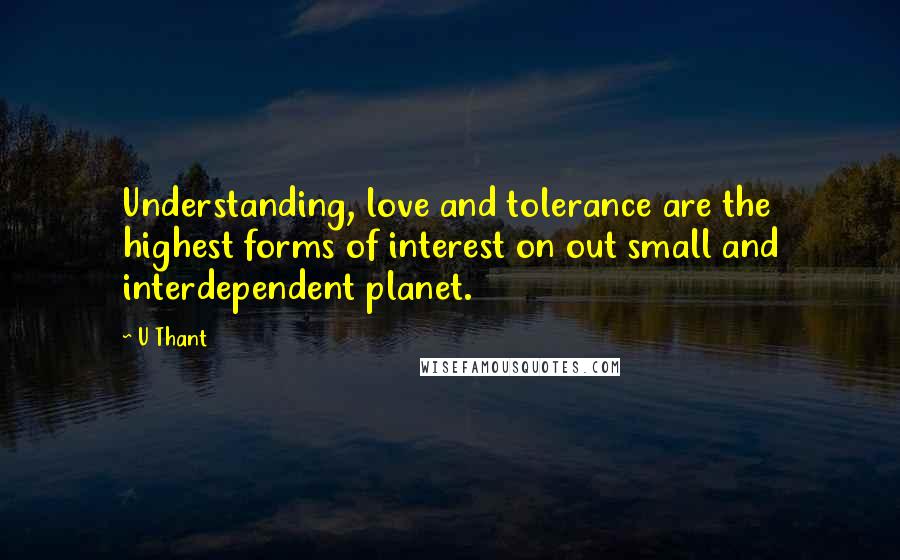 U Thant Quotes: Understanding, love and tolerance are the highest forms of interest on out small and interdependent planet.