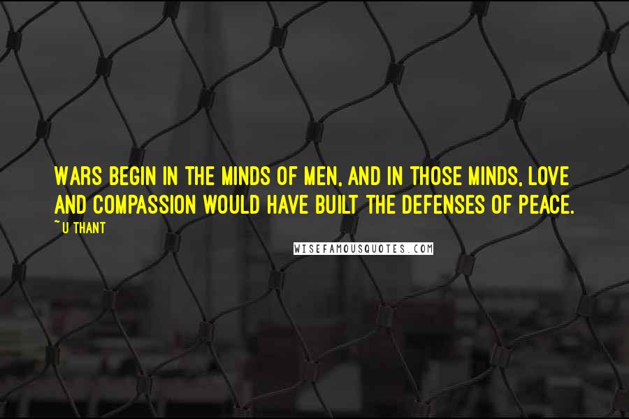 U Thant Quotes: Wars begin in the minds of men, and in those minds, love and compassion would have built the defenses of peace.