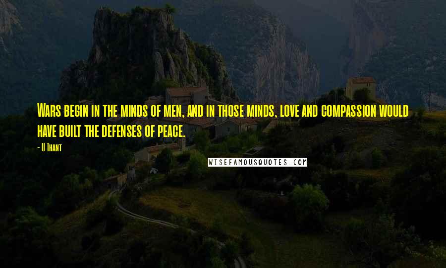U Thant Quotes: Wars begin in the minds of men, and in those minds, love and compassion would have built the defenses of peace.