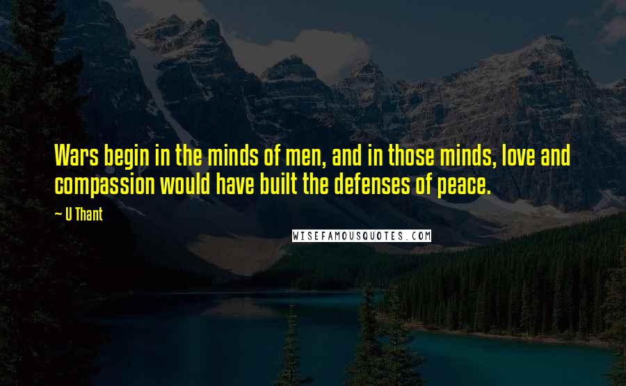 U Thant Quotes: Wars begin in the minds of men, and in those minds, love and compassion would have built the defenses of peace.