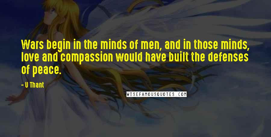 U Thant Quotes: Wars begin in the minds of men, and in those minds, love and compassion would have built the defenses of peace.