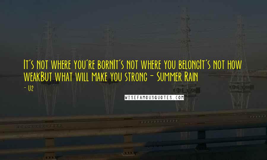 U2 Quotes: It's not where you're bornIt's not where you belongIt's not how weakBut what will make you strong- Summer Rain