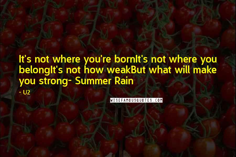 U2 Quotes: It's not where you're bornIt's not where you belongIt's not how weakBut what will make you strong- Summer Rain