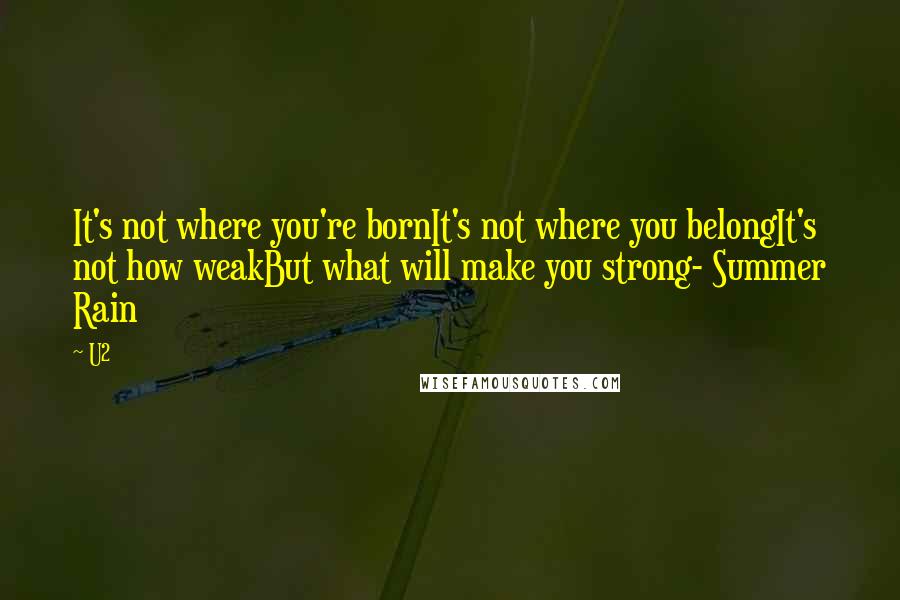 U2 Quotes: It's not where you're bornIt's not where you belongIt's not how weakBut what will make you strong- Summer Rain