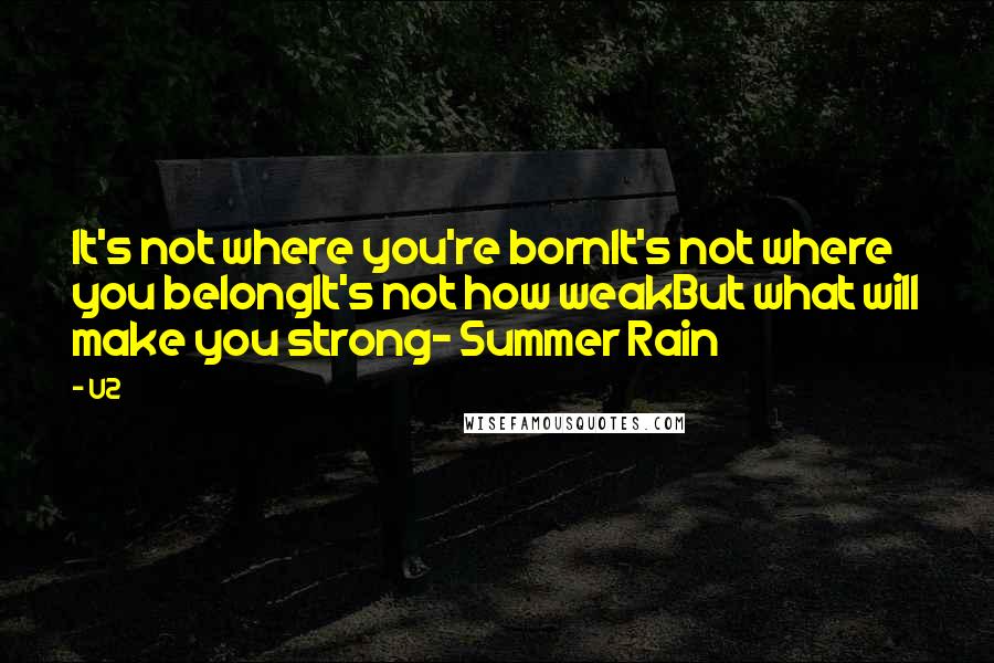 U2 Quotes: It's not where you're bornIt's not where you belongIt's not how weakBut what will make you strong- Summer Rain