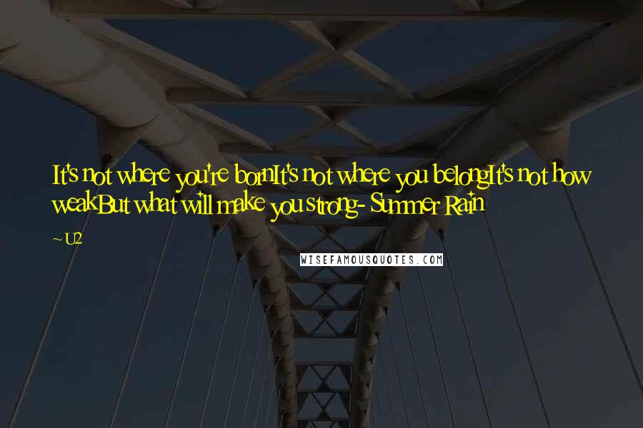 U2 Quotes: It's not where you're bornIt's not where you belongIt's not how weakBut what will make you strong- Summer Rain