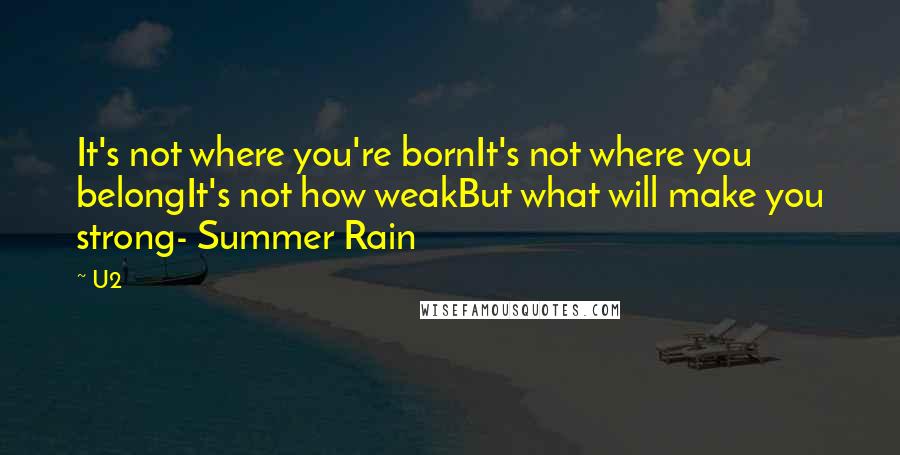 U2 Quotes: It's not where you're bornIt's not where you belongIt's not how weakBut what will make you strong- Summer Rain