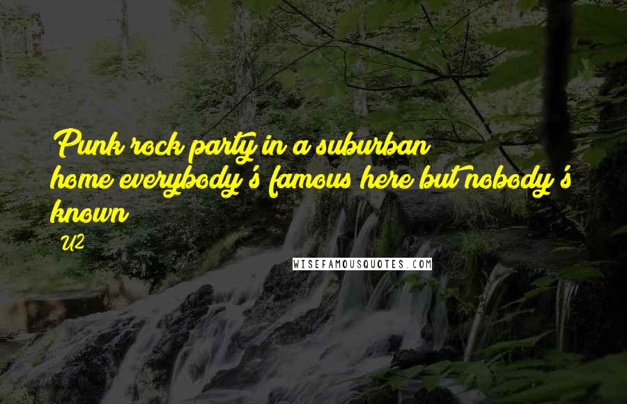 U2 Quotes: Punk rock party in a suburban home/everybody's famous here but nobody's known/