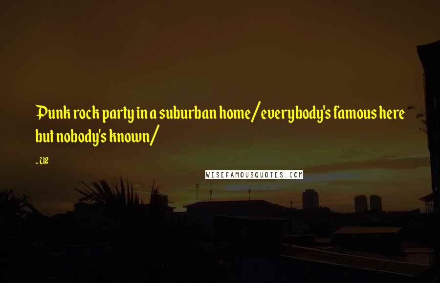 U2 Quotes: Punk rock party in a suburban home/everybody's famous here but nobody's known/