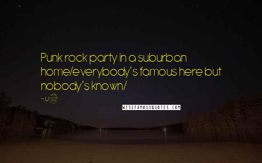 U2 Quotes: Punk rock party in a suburban home/everybody's famous here but nobody's known/