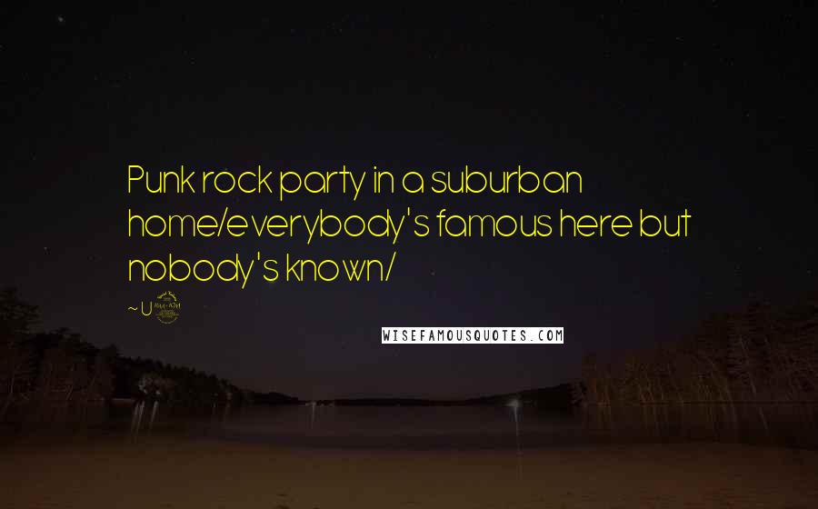 U2 Quotes: Punk rock party in a suburban home/everybody's famous here but nobody's known/