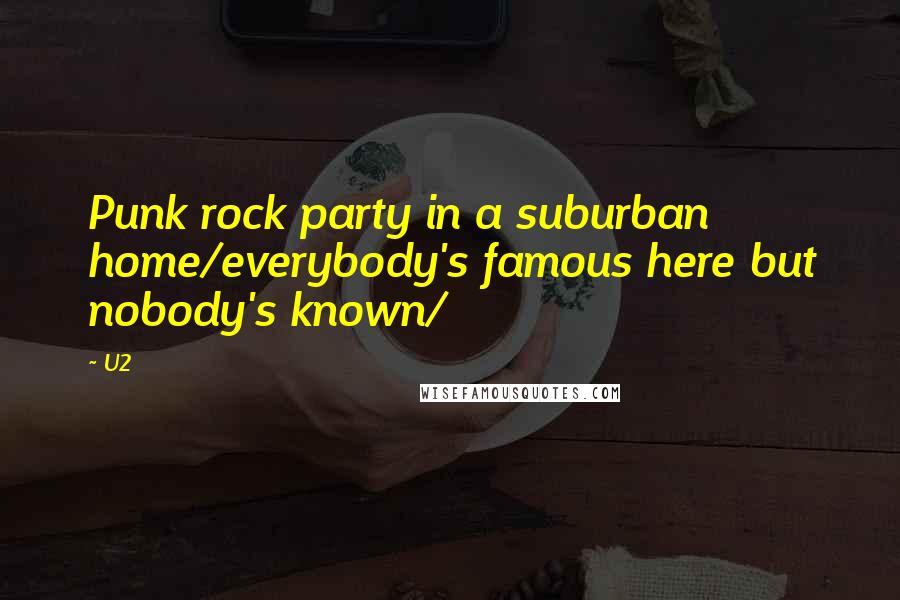 U2 Quotes: Punk rock party in a suburban home/everybody's famous here but nobody's known/